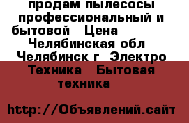 продам пылесосы профессиональный и бытовой › Цена ­ 60 000 - Челябинская обл., Челябинск г. Электро-Техника » Бытовая техника   